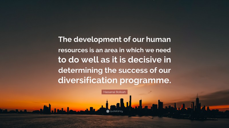 Hassanal Bolkiah Quote: “The development of our human resources is an area in which we need to do well as it is decisive in determining the success of our diversification programme.”