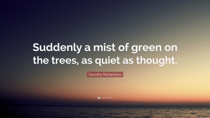 Dorothy Richardson Quote: “Suddenly a mist of green on the trees, as quiet as thought.”