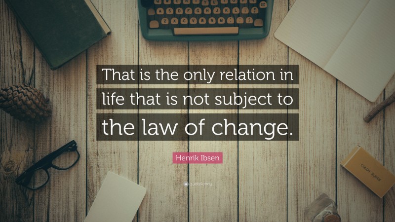 Henrik Ibsen Quote: “That is the only relation in life that is not subject to the law of change.”
