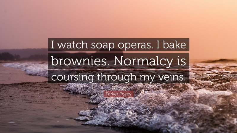 Parker Posey Quote: “I watch soap operas. I bake brownies. Normalcy is coursing through my veins.”