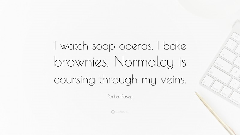 Parker Posey Quote: “I watch soap operas. I bake brownies. Normalcy is coursing through my veins.”