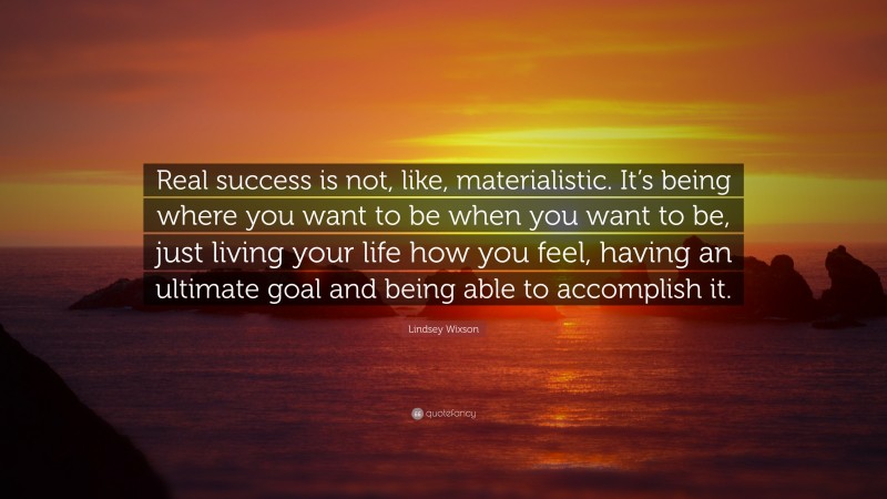 Lindsey Wixson Quote: “Real success is not, like, materialistic. It’s being where you want to be when you want to be, just living your life how you feel, having an ultimate goal and being able to accomplish it.”