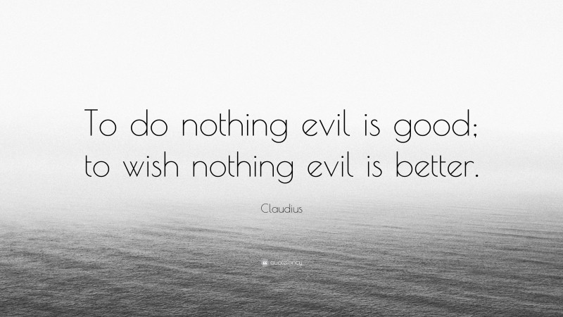 Claudius Quote: “To do nothing evil is good; to wish nothing evil is better.”