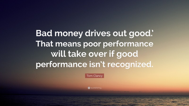 Tom Clancy Quote: “Bad money drives out good.’ That means poor performance will take over if good performance isn’t recognized.”