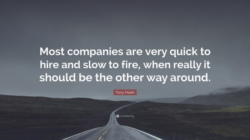Tony Hsieh Quote: “Most companies are very quick to hire and slow to fire, when really it should be the other way around.”