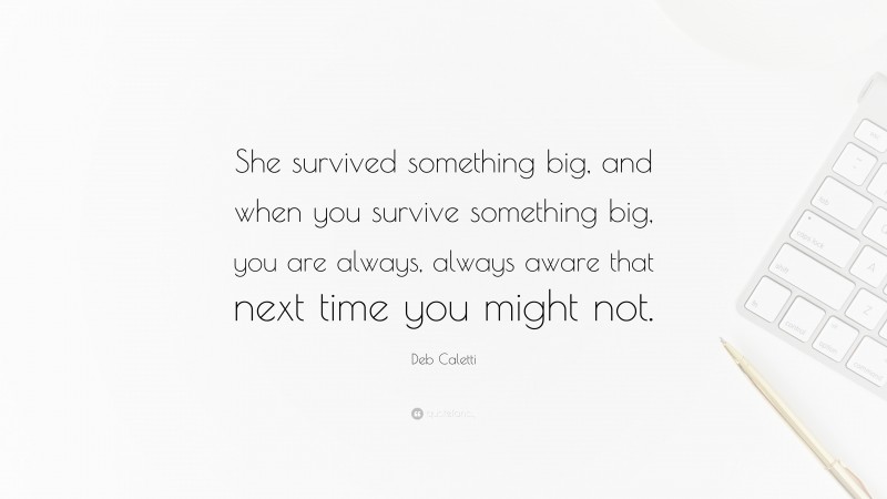 Deb Caletti Quote: “She survived something big, and when you survive something big, you are always, always aware that next time you might not.”