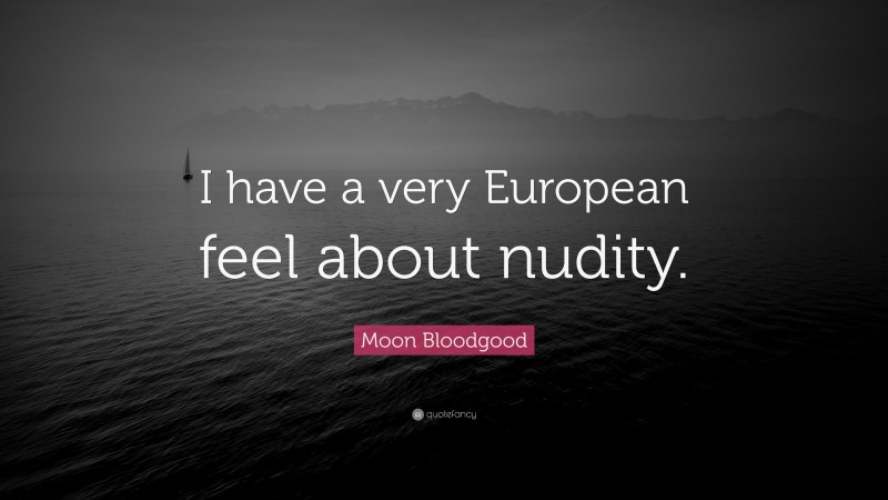 Moon Bloodgood Quote: “I have a very European feel about nudity.”