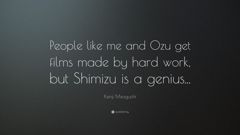 Kenji Mizoguchi Quote: “People like me and Ozu get films made by hard work, but Shimizu is a genius...”