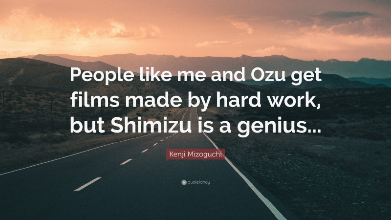 Kenji Mizoguchi Quote: “People like me and Ozu get films made by hard work, but Shimizu is a genius...”