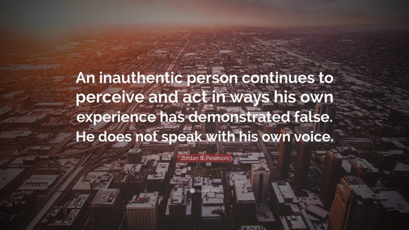 Jordan B. Peterson Quote: “An inauthentic person continues to perceive and act in ways his own experience has demonstrated false. He does not speak with his own voice.”