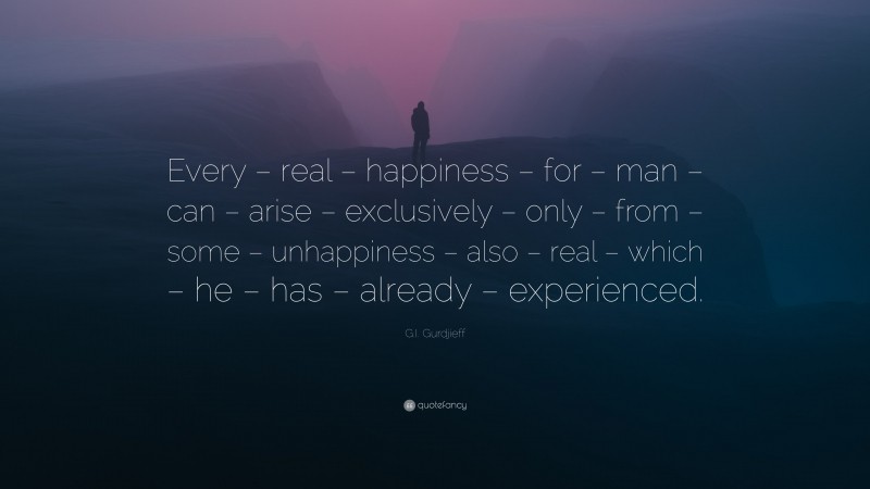 G.I. Gurdjieff Quote: “Every – real – happiness – for – man – can – arise – exclusively – only – from – some – unhappiness – also – real – which – he – has – already – experienced.”