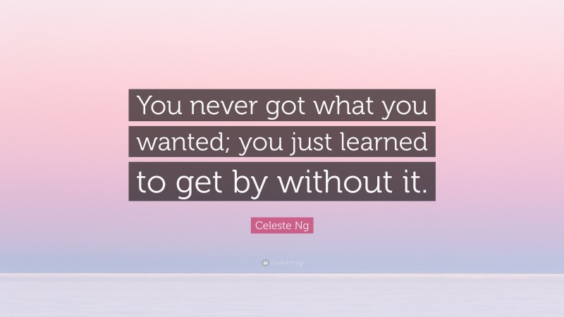 Celeste Ng Quote: “You never got what you wanted; you just learned to get by without it.”