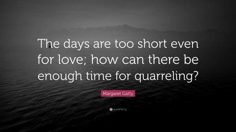 Margaret Gatty Quote: “The days are too short even for love; how can there be enough time for quarreling?”