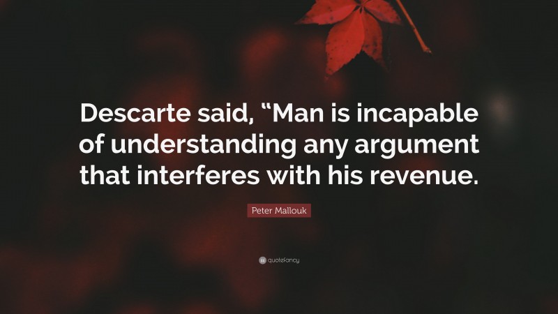 Peter Mallouk Quote: “Descarte said, “Man is incapable of understanding any argument that interferes with his revenue.”