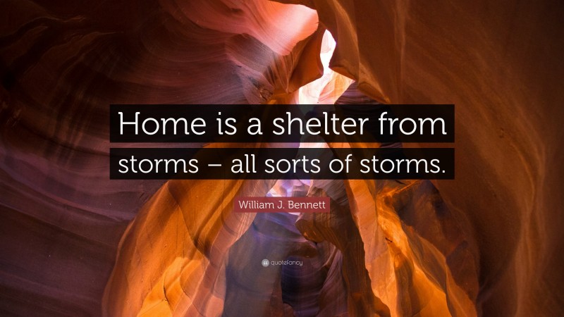 William J. Bennett Quote: “Home is a shelter from storms – all sorts of storms.”