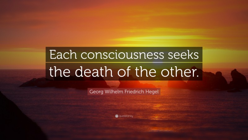 Georg Wilhelm Friedrich Hegel Quote: “Each consciousness seeks the death of the other.”