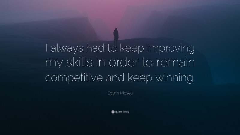 Edwin Moses Quote: “I always had to keep improving my skills in order to remain competitive and keep winning.”