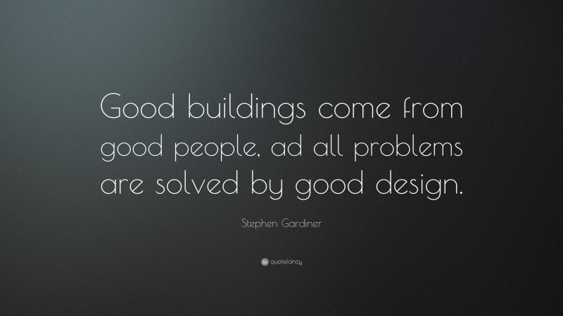 Stephen Gardiner Quote: “Good buildings come from good people, ad all problems are solved by good design.”