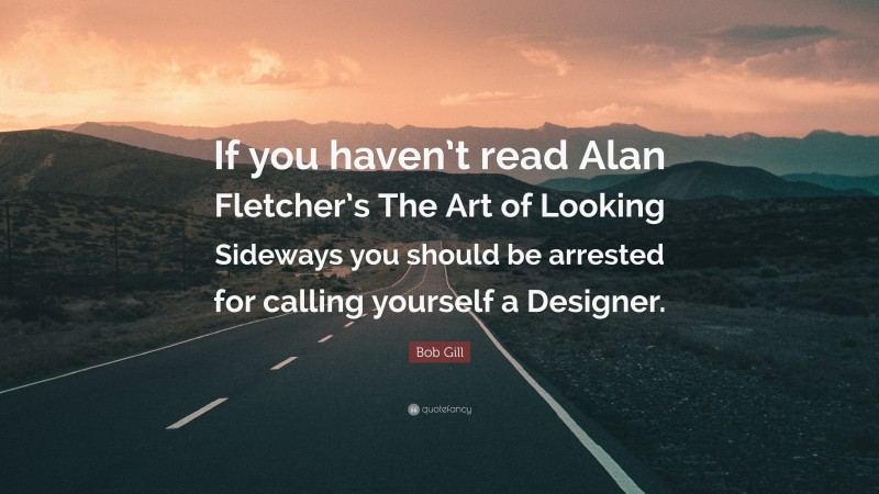 Bob Gill Quote: “If you haven’t read Alan Fletcher’s The Art of Looking Sideways you should be arrested for calling yourself a Designer.”