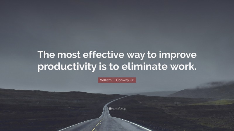 William E. Conway, Jr. Quote: “The most effective way to improve productivity is to eliminate work.”
