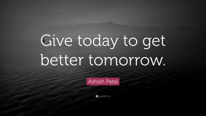 Ashish Patel Quote: “Give today to get better tomorrow.”