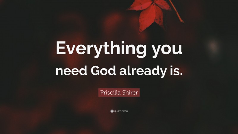 Priscilla Shirer Quote: “Everything you need God already is.”