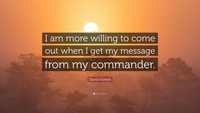 David Koresh Quote: “I am more willing to come out when I get my message from my commander.”