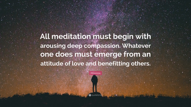 Milarepa Quote: “All meditation must begin with arousing deep compassion. Whatever one does must emerge from an attitude of love and benefitting others.”