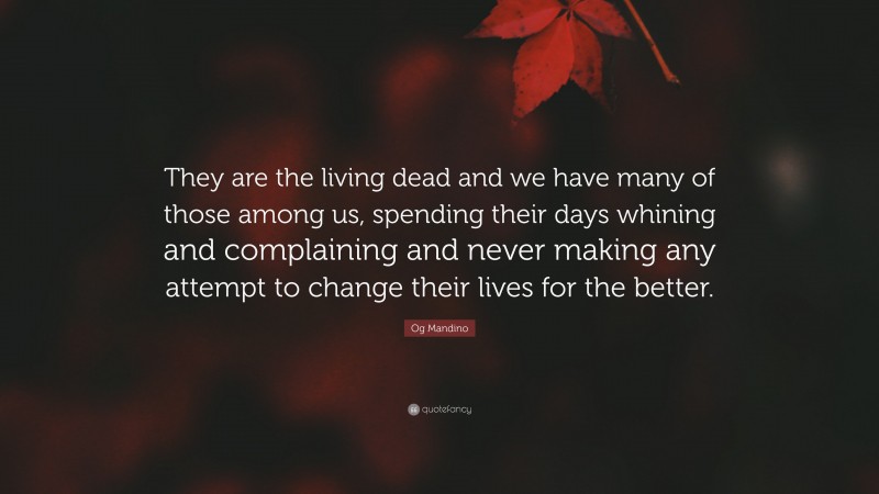 Og Mandino Quote: “They are the living dead and we have many of those among us, spending their days whining and complaining and never making any attempt to change their lives for the better.”