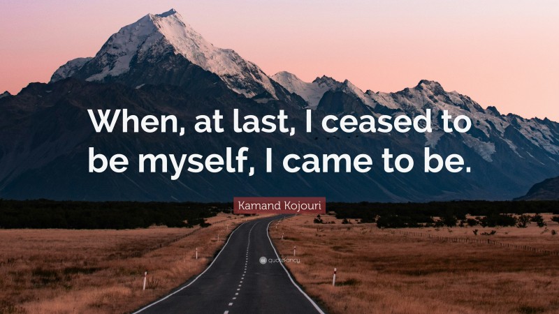 Kamand Kojouri Quote: “When, at last, I ceased to be myself, I came to be.”