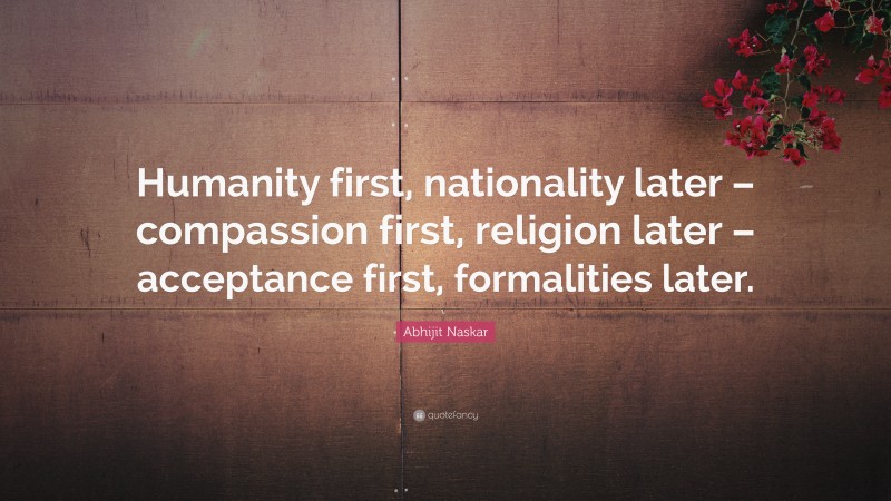 Abhijit Naskar Quote: “Humanity first, nationality later – compassion first, religion later – acceptance first, formalities later.”