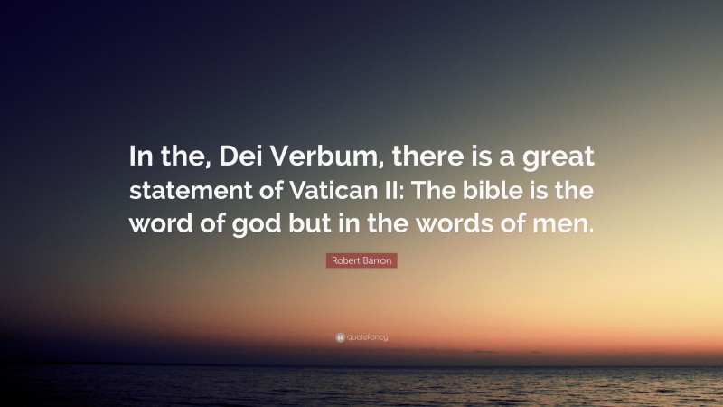 Robert Barron Quote: “In the, Dei Verbum, there is a great statement of Vatican II: The bible is the word of god but in the words of men.”