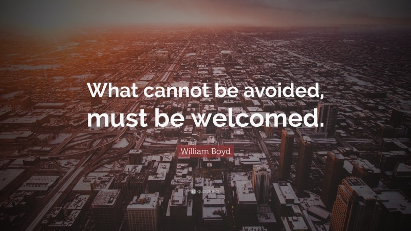 William Boyd Quote: “What cannot be avoided, must be welcomed.”