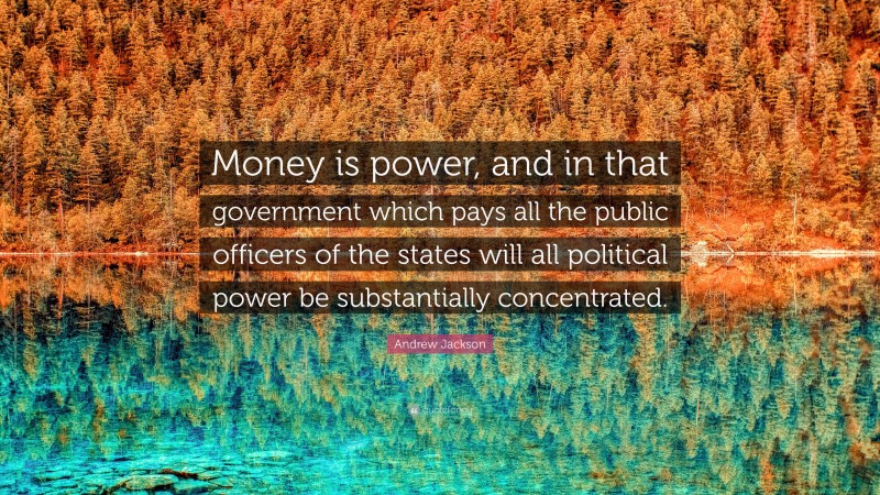 Andrew Jackson Quote: “Money is power, and in that government which pays all the public officers of the states will all political power be substantially concentrated.”