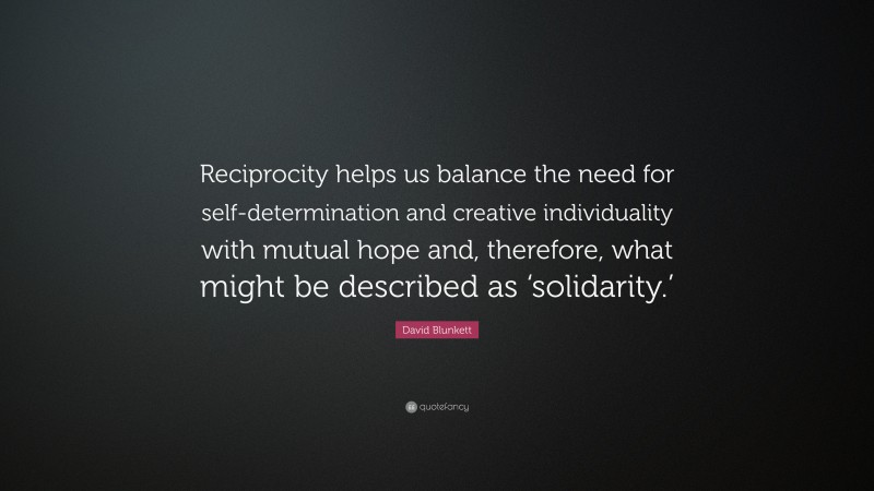 David Blunkett Quote: “Reciprocity helps us balance the need for self-determination and creative individuality with mutual hope and, therefore, what might be described as ‘solidarity.’”