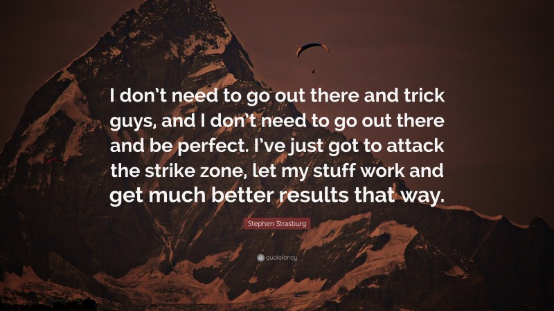Stephen Strasburg Quote: “I don’t need to go out there and trick guys, and I don’t need to go out there and be perfect. I’ve just got to attack the strike zone, let my stuff work and get much better results that way.”