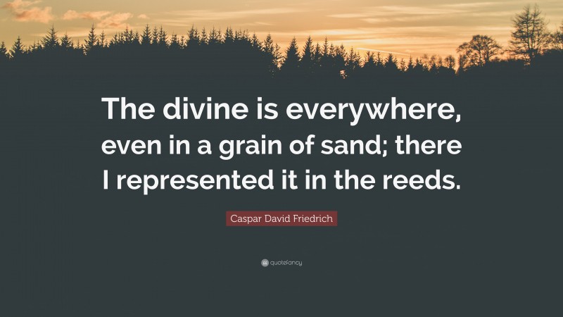 Caspar David Friedrich Quote: “The divine is everywhere, even in a grain of sand; there I represented it in the reeds.”
