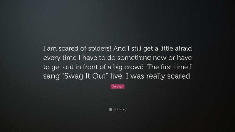 Zendaya Quote: “I am scared of spiders! And I still get a little afraid every time I have to do something new or have to get out in front of a big crowd. The first time I sang “Swag It Out” live, I was really scared.”