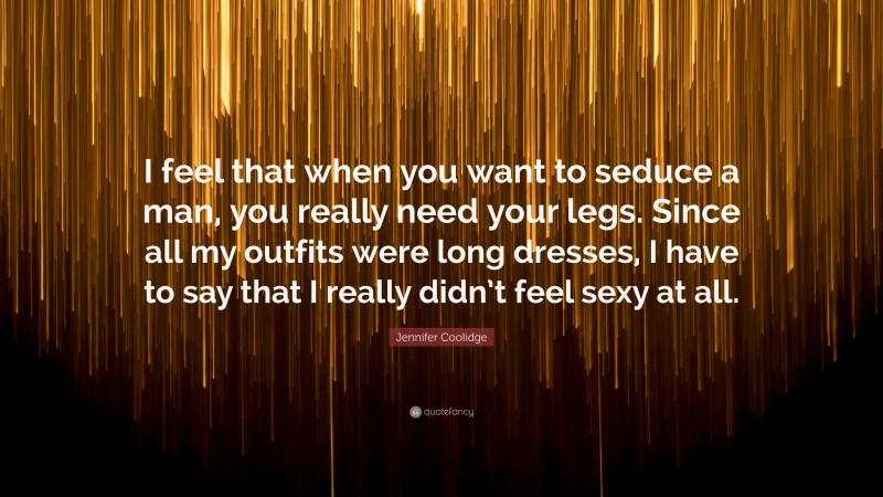 Jennifer Coolidge Quote: “I feel that when you want to seduce a man, you really need your legs. Since all my outfits were long dresses, I have to say that I really didn’t feel sexy at all.”