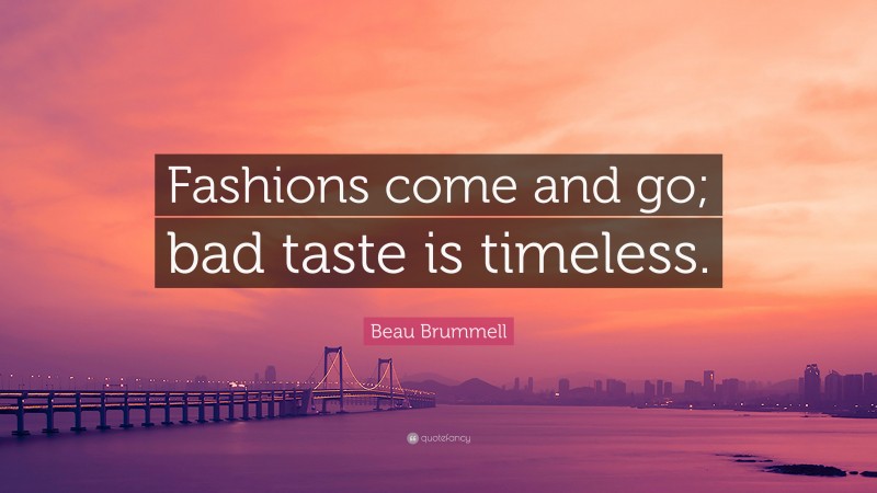 Beau Brummell Quote: “Fashions come and go; bad taste is timeless.”