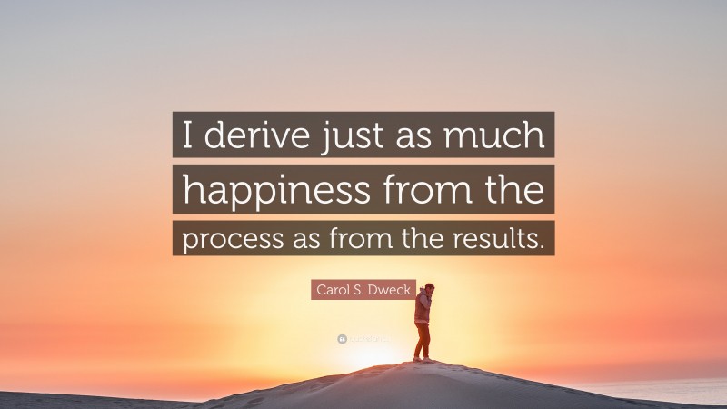 Carol S. Dweck Quote: “I derive just as much happiness from the process as from the results.”