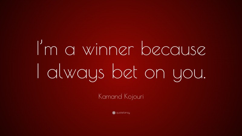 Kamand Kojouri Quote: “I’m a winner because I always bet on you.”