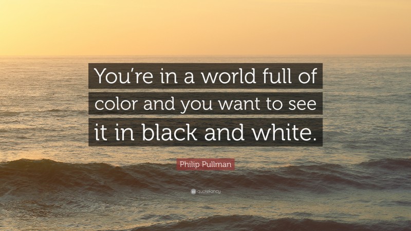 Philip Pullman Quote: “You’re in a world full of color and you want to see it in black and white.”