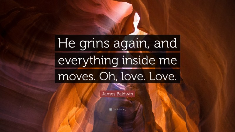 James Baldwin Quote: “He grins again, and everything inside me moves. Oh, love. Love.”
