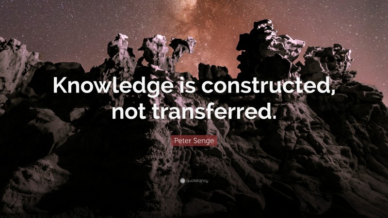 Peter Senge Quote: “Knowledge is constructed, not transferred.”