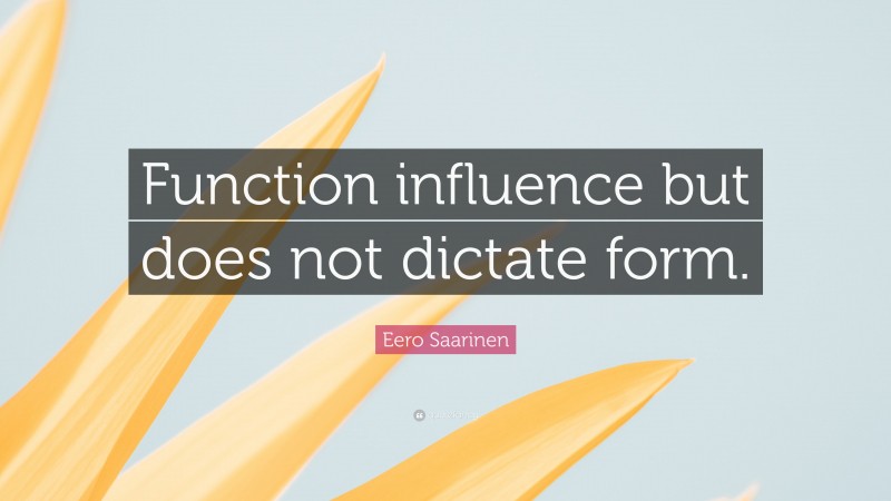 Eero Saarinen Quote: “Function influence but does not dictate form.”