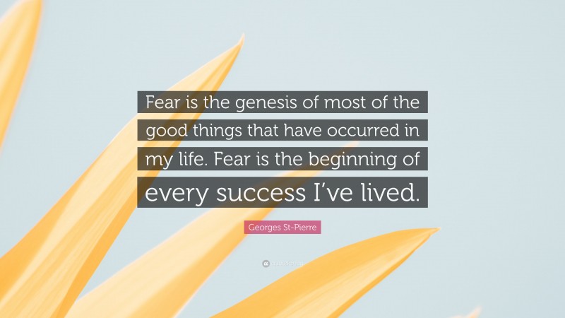 Georges St-Pierre Quote: “Fear is the genesis of most of the good things that have occurred in my life. Fear is the beginning of every success I’ve lived.”