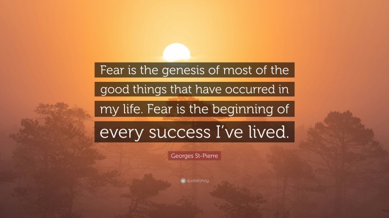 Georges St-Pierre Quote: “Fear is the genesis of most of the good things that have occurred in my life. Fear is the beginning of every success I’ve lived.”