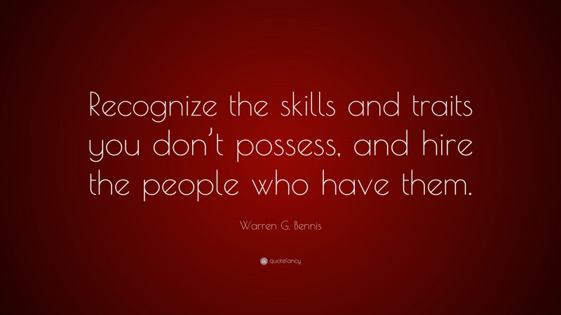 Warren G. Bennis Quote: “Recognize the skills and traits you don’t possess, and hire the people who have them.”