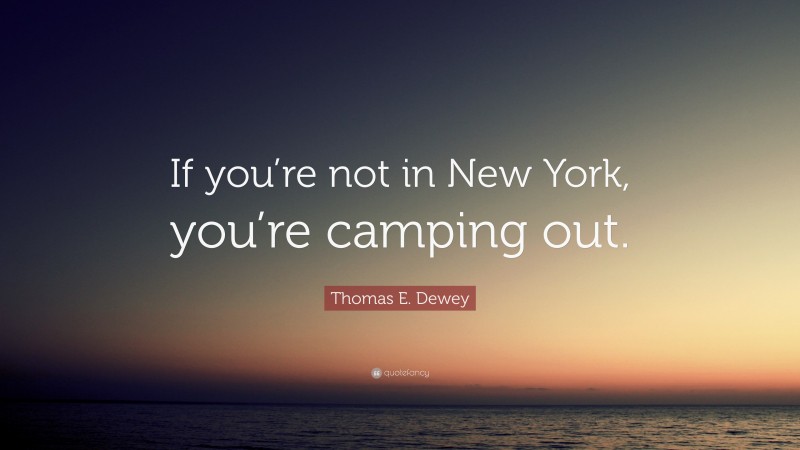 Thomas E. Dewey Quote: “If you’re not in New York, you’re camping out.”